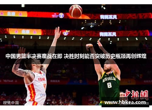 中国男篮半决赛鏖战在即 决胜时刻能否突破历史瓶颈再创辉煌