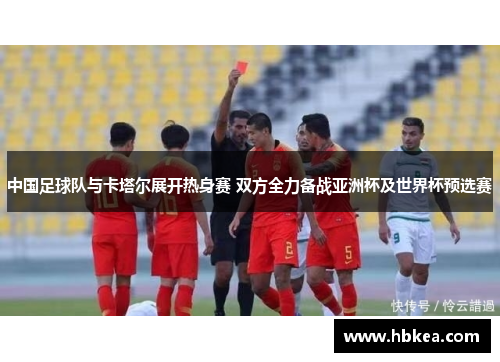 中国足球队与卡塔尔展开热身赛 双方全力备战亚洲杯及世界杯预选赛