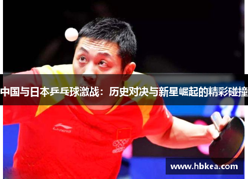 中国与日本乒乓球激战：历史对决与新星崛起的精彩碰撞