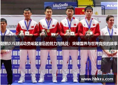 朝鲜乒乓球运动员崛起背后的努力与挑战：突破国界与世界竞技的故事