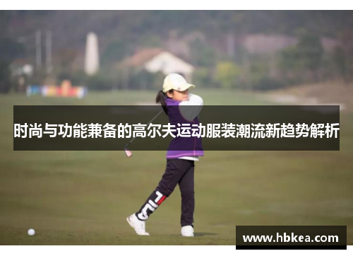 时尚与功能兼备的高尔夫运动服装潮流新趋势解析